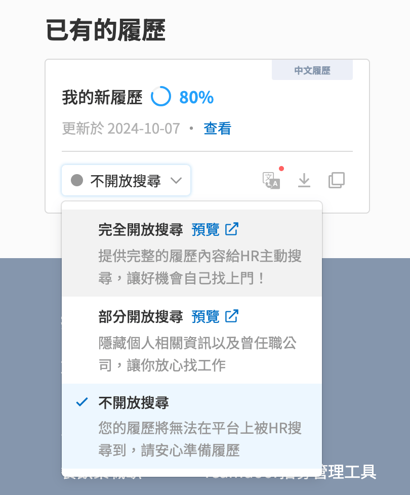 在「我的履歷」,找到你想用來應徵的履歷,可以選擇「部分開放搜尋」,系統會自動向曾任職的公司隱藏你的個人資料,避免被人資看到你的動態